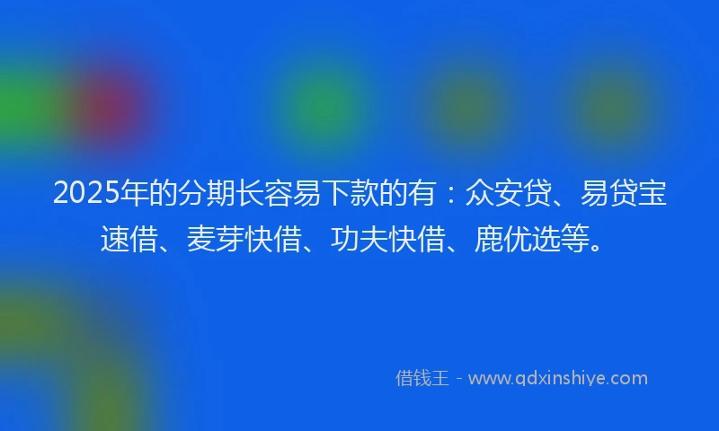 2025年的分期长容易下款的有：众安贷、易贷宝速借、麦芽快借、功夫快借、鹿优选等。