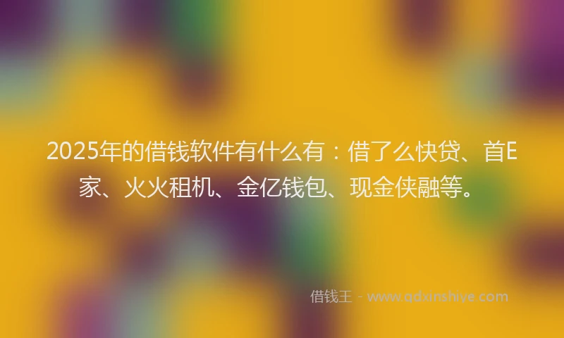 2025年的借钱软件有什么有：借了么快贷、首E家、火火租机、金亿钱包、现金侠融等。