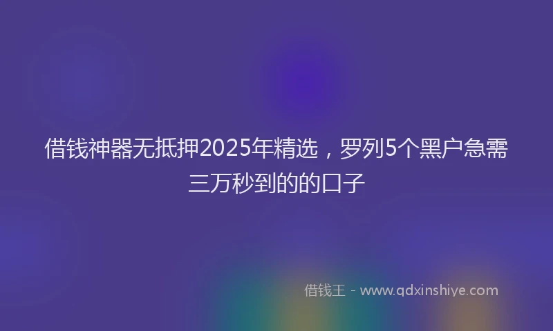 借钱神器无抵押2025年精选，罗列5个黑户急需三万秒到的的口子