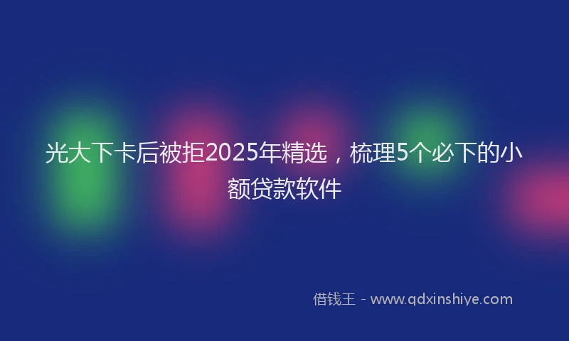 光大下卡后被拒2025年精选，梳理5个必下的小额贷款软件