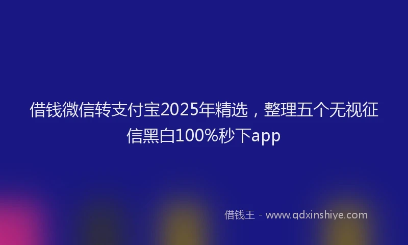 借钱微信转支付宝2025年精选，整理五个无视征信黑白100%秒下app