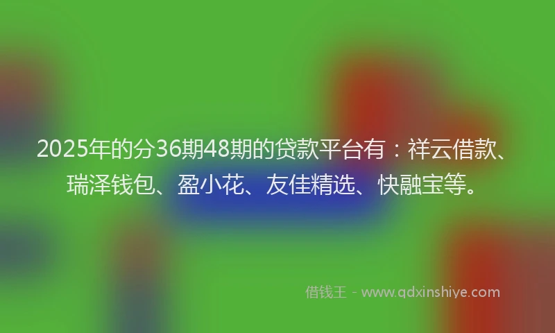 2025年的分36期48期的贷款平台有：祥云借款、瑞泽钱包、盈小花、友佳精选、快融宝等。