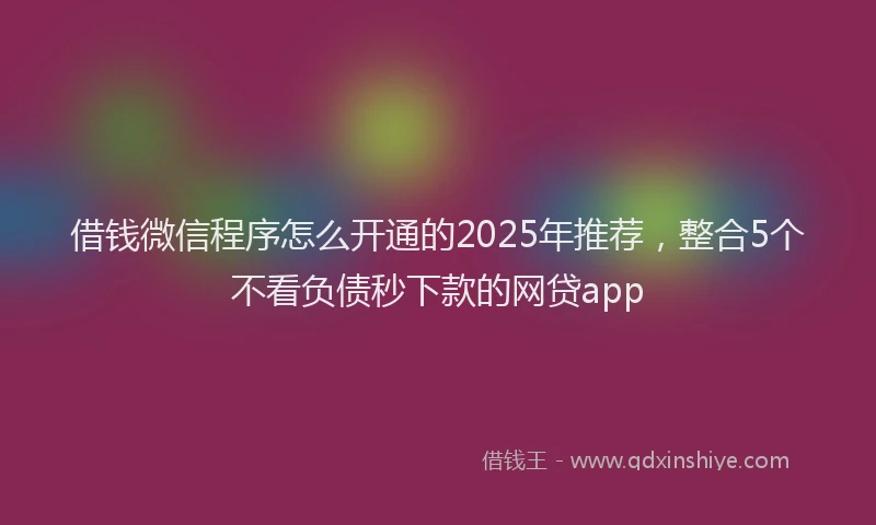 借钱微信程序怎么开通的2025年推荐，整合5个不看负债秒下款的网贷app