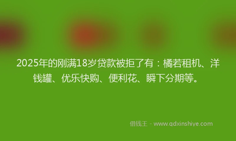 2025年的刚满18岁贷款被拒了有：橘若租机、洋钱罐、优乐快购、便利花、瞬下分期等。