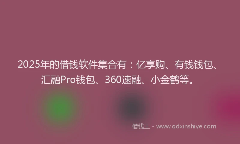 2025年的借钱软件集合有：亿享购、有钱钱包、汇融Pro钱包、360速融、小金鹤等。
