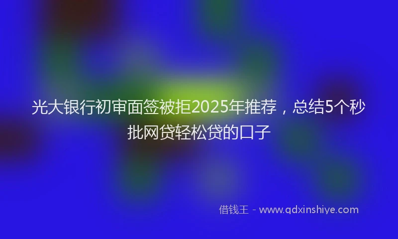 光大银行初审面签被拒2025年推荐，总结5个秒批网贷轻松贷的口子