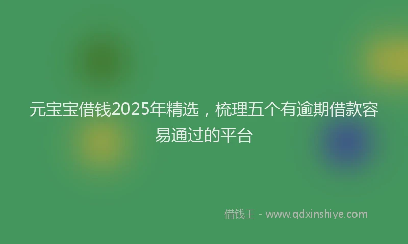 元宝宝借钱2025年精选，梳理五个有逾期借款容易通过的平台