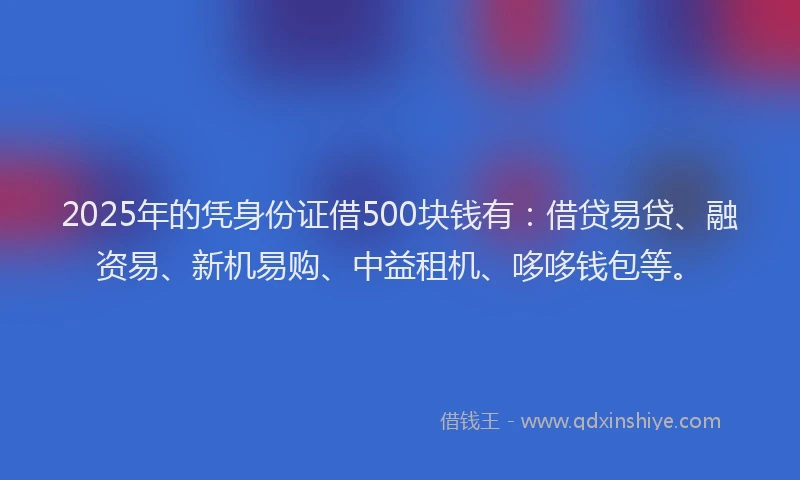 2025年的凭身份证借500块钱有：借贷易贷、融资易、新机易购、中益租机、哆哆钱包等。