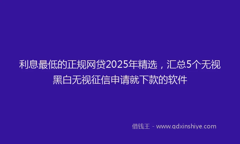 利息最低的正规网贷2025年精选，汇总5个无视黑白无视征信申请就下款的软件