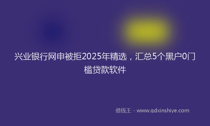 兴业银行网申被拒2025年精选，汇总5个黑户0门槛贷款软件