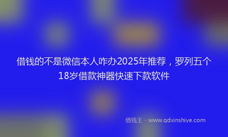 借钱的不是微信本人咋办2025年推荐，罗列五个18岁借款神器快速下款软件