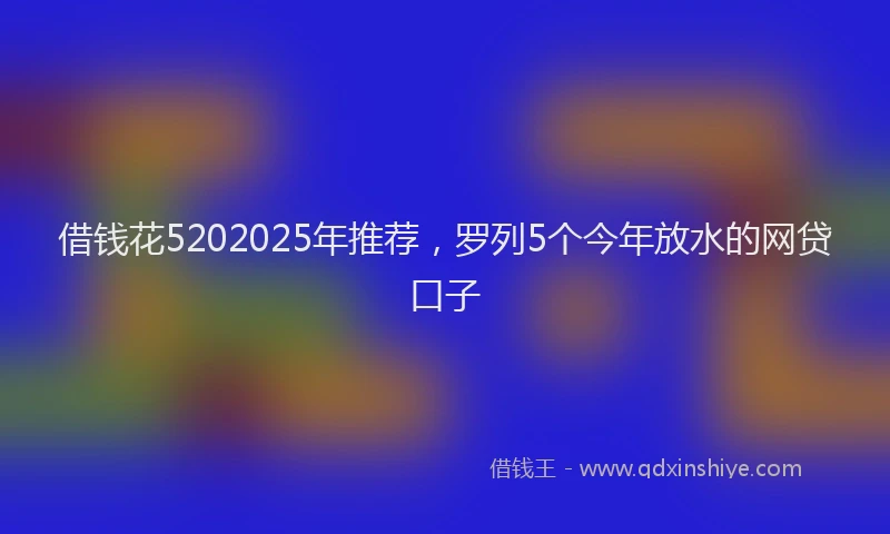 借钱花5202025年推荐，罗列5个今年放水的网贷口子