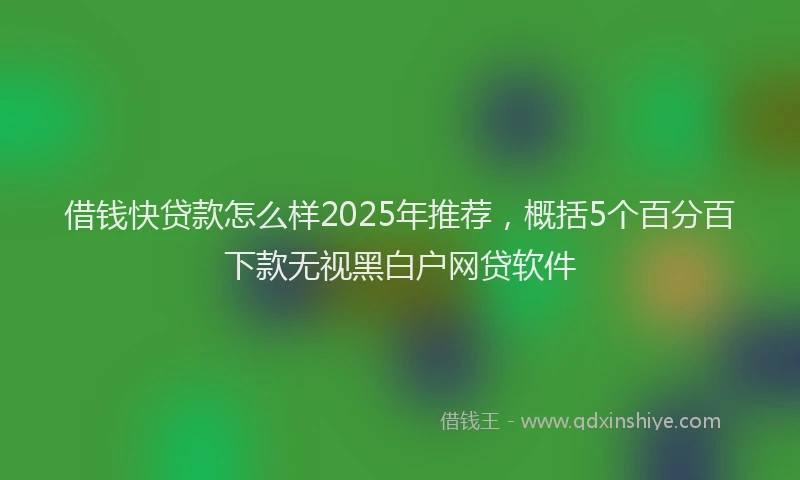 借钱快贷款怎么样2025年推荐，概括5个百分百下款无视黑白户网贷软件
