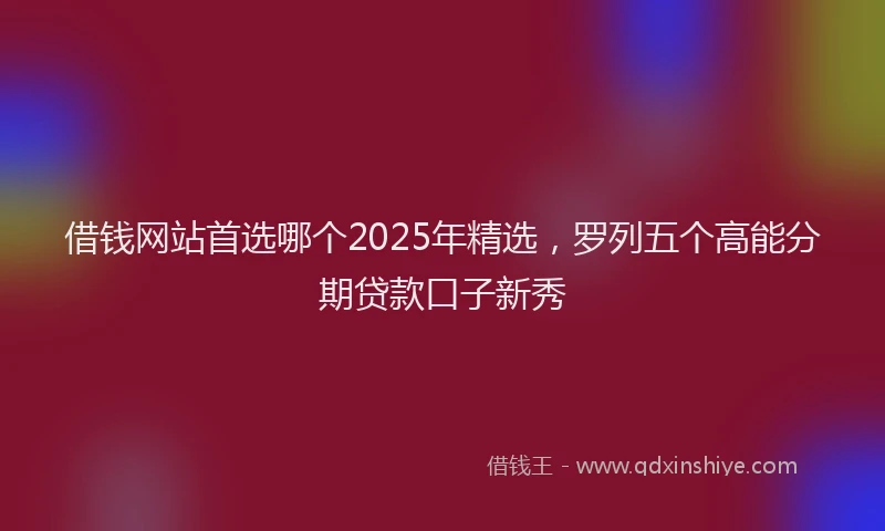 借钱网站首选哪个2025年精选，罗列五个高能分期贷款口子新秀