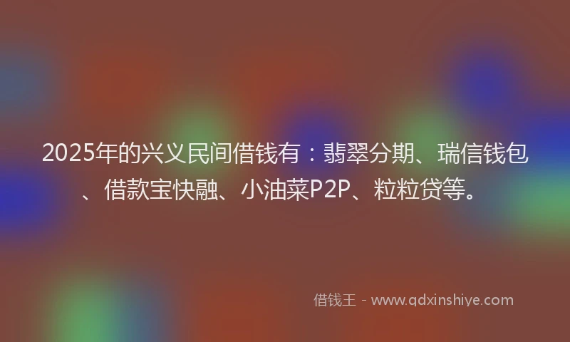 2025年的兴义民间借钱有：翡翠分期、瑞信钱包、借款宝快融、小油菜P2P、粒粒贷等。