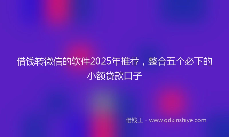 借钱转微信的软件2025年推荐，整合五个必下的小额贷款口子