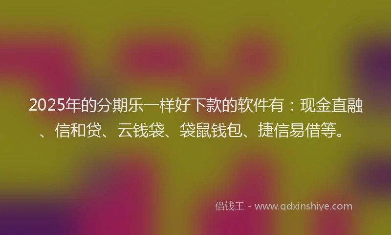 2025年的分期乐一样好下款的软件有：现金直融、信和贷、云钱袋、袋鼠钱包、捷信易借等。
