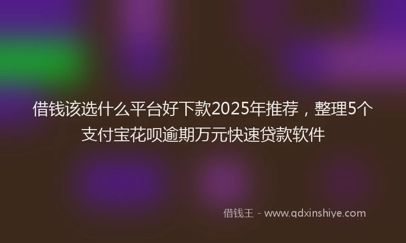 借钱该选什么平台好下款2025年推荐，整理5个支付宝花呗逾期万元快速贷款软件