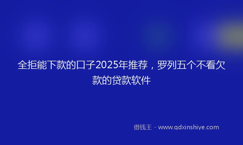 全拒能下款的口子2025年推荐，罗列五个不看欠款的贷款软件