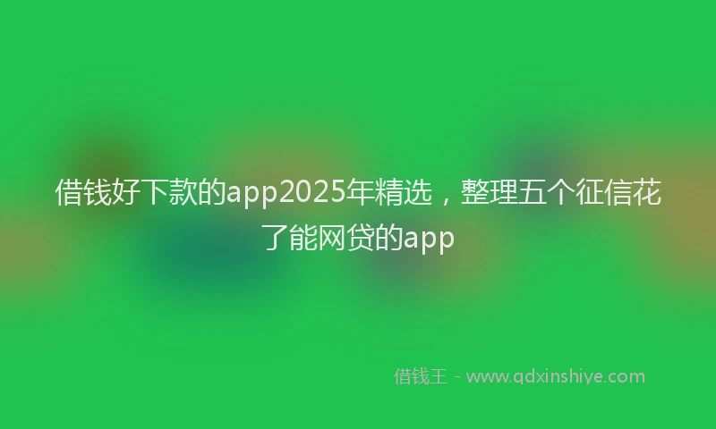 借钱好下款的app2025年精选，整理五个征信花了能网贷的app