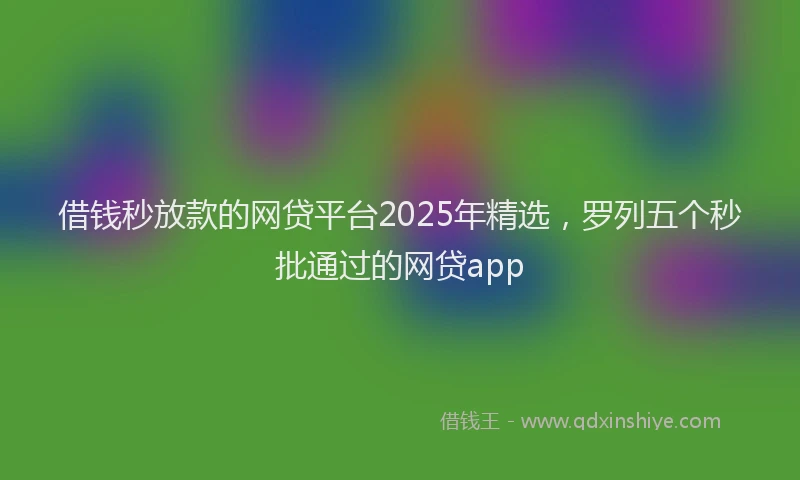 借钱秒放款的网贷平台2025年精选，罗列五个秒批通过的网贷app