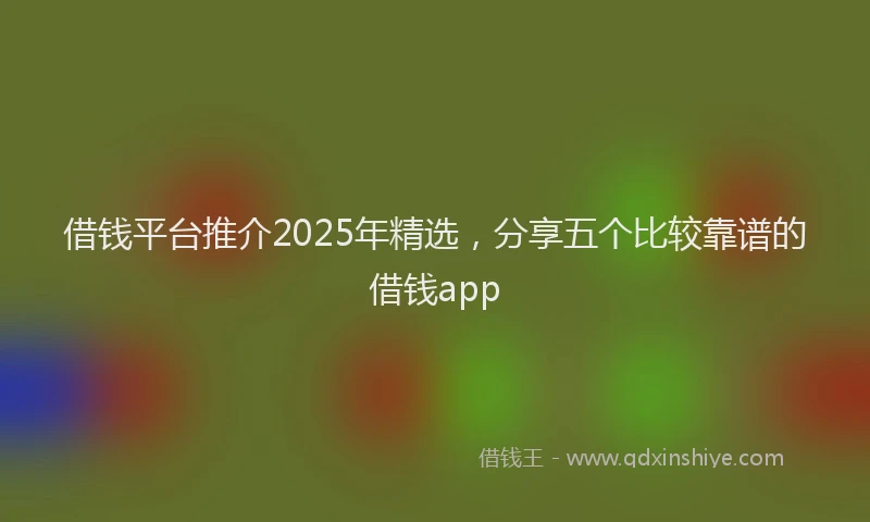 借钱平台推介2025年精选，分享五个比较靠谱的借钱app