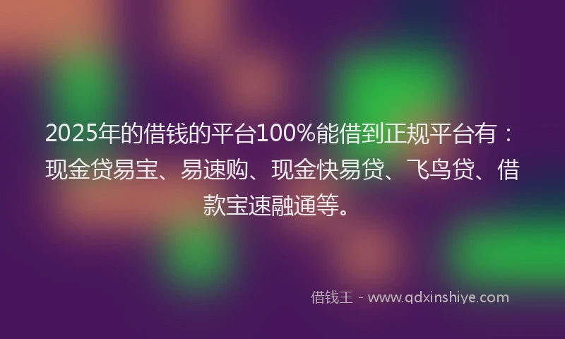 2025年的借钱的平台100%能借到正规平台有：现金贷易宝、易速购、现金快易贷、飞鸟贷、借款宝速融通等。