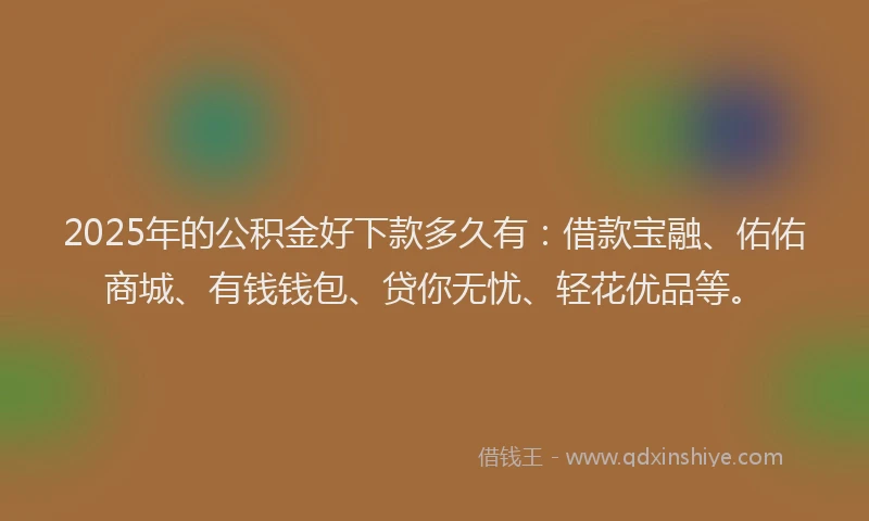 2025年的公积金好下款多久有：借款宝融、佑佑商城、有钱钱包、贷你无忧、轻花优品等。