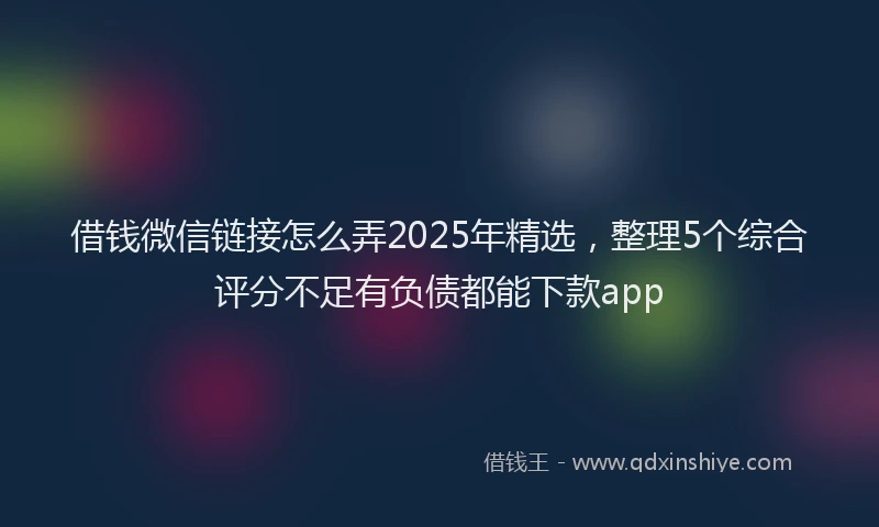 借钱微信链接怎么弄2025年精选，整理5个综合评分不足有负债都能下款app