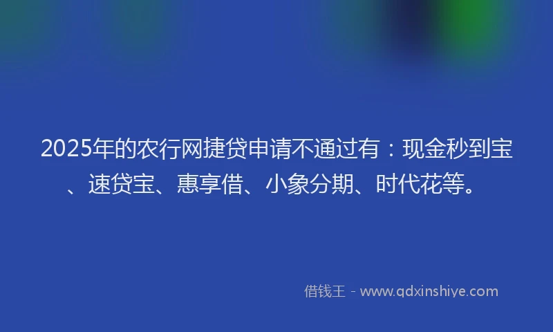 2025年的农行网捷贷申请不通过有：现金秒到宝、速贷宝、惠享借、小象分期、时代花等。