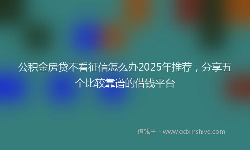 公积金房贷不看征信怎么办2025年推荐，分享五个比较靠谱的借钱平台