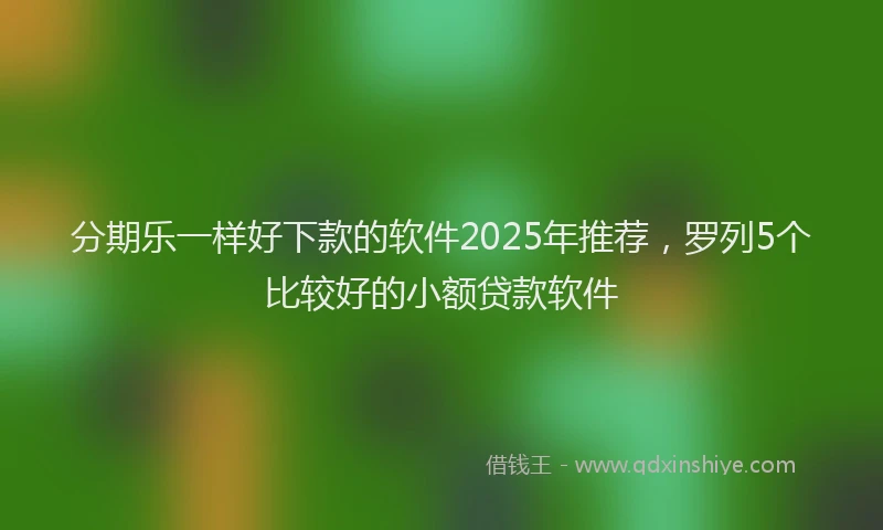 分期乐一样好下款的软件2025年推荐，罗列5个比较好的小额贷款软件