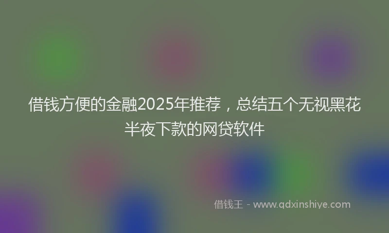 借钱方便的金融2025年推荐，总结五个无视黑花半夜下款的网贷软件
