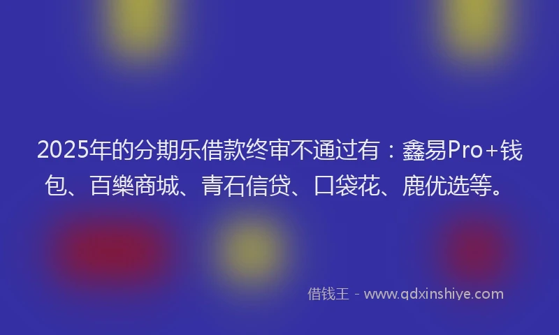 2025年的分期乐借款终审不通过有：鑫易Pro+钱包、百樂商城、青石信贷、口袋花、鹿优选等。