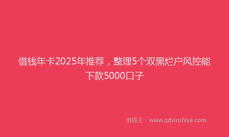 借钱年卡2025年推荐，整理5个双黑烂户风控能下款5000口子