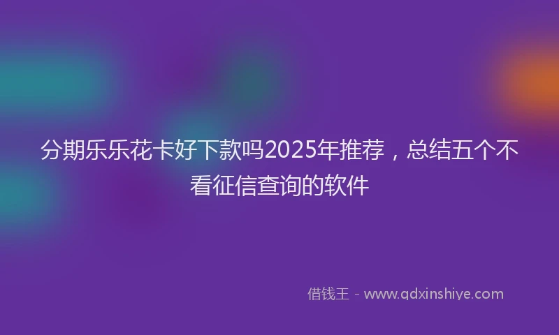 分期乐乐花卡好下款吗2025年推荐，总结五个不看征信查询的软件