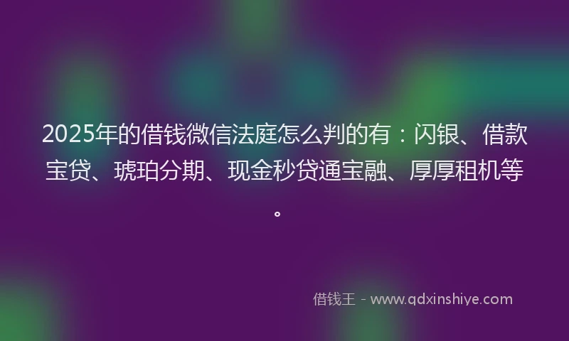 2025年的借钱微信法庭怎么判的有：闪银、借款宝贷、琥珀分期、现金秒贷通宝融、厚厚租机等。