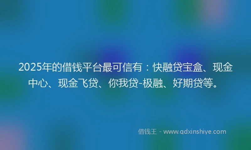 2025年的借钱平台最可信有：快融贷宝盒、现金中心、现金飞贷、你我贷-极融、好期贷等。
