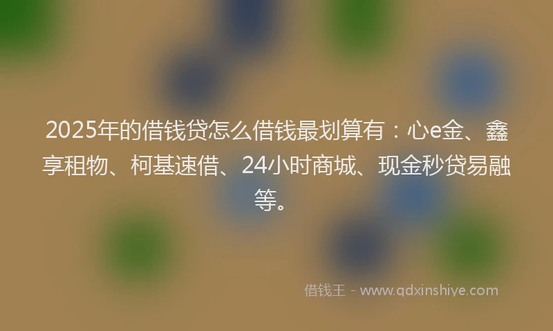 2025年的借钱贷怎么借钱最划算有：心e金、鑫享租物、柯基速借、24小时商城、现金秒贷易融等。