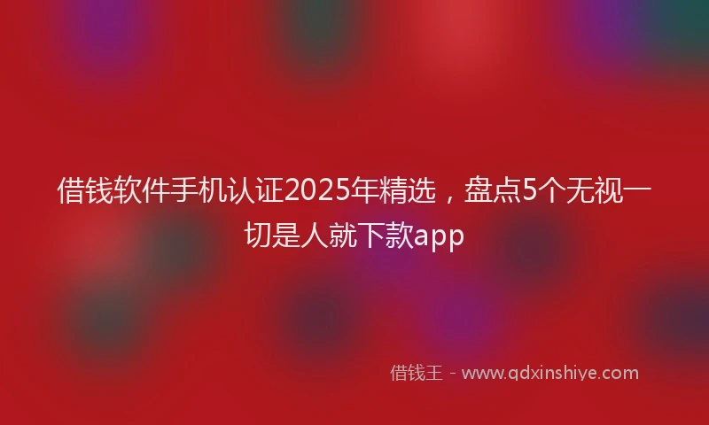 借钱软件手机认证2025年精选，盘点5个无视一切是人就下款app