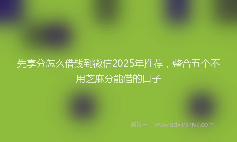 先享分怎么借钱到微信2025年推荐，整合五个不用芝麻分能借的口子