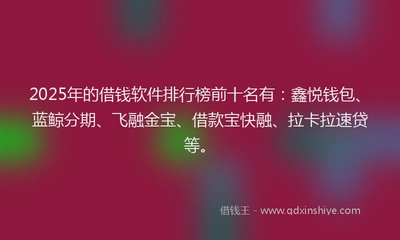 2025年的借钱软件排行榜前十名有：鑫悦钱包、蓝鲸分期、飞融金宝、借款宝快融、拉卡拉速贷等。