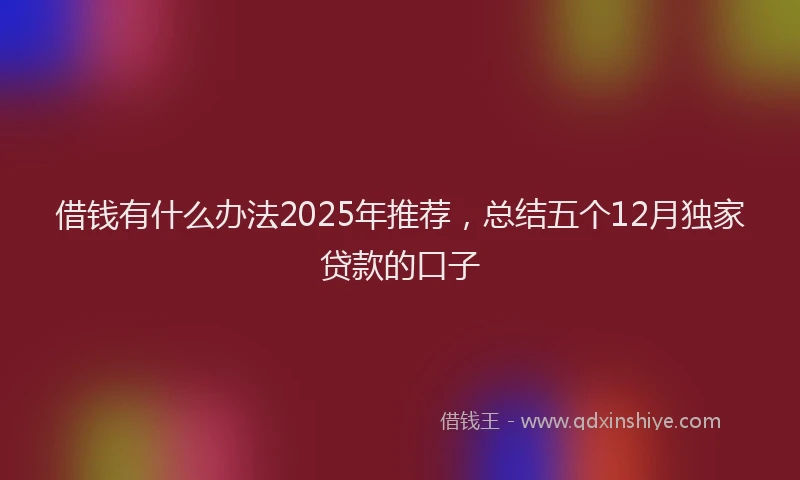 借钱有什么办法2025年推荐，总结五个12月独家贷款的口子