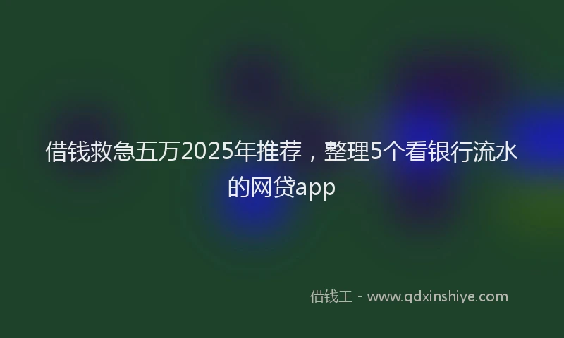 借钱救急五万2025年推荐，整理5个看银行流水的网贷app