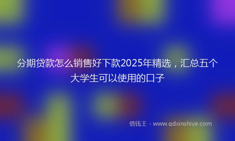 分期贷款怎么销售好下款2025年精选，汇总五个大学生可以使用的口子