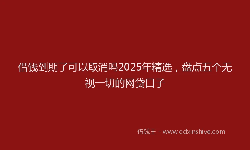 借钱到期了可以取消吗2025年精选，盘点五个无视一切的网贷口子