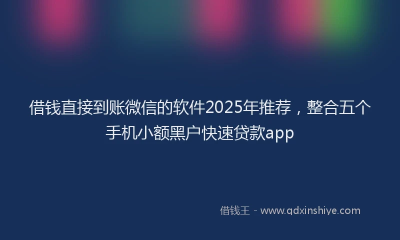 借钱直接到账微信的软件2025年推荐，整合五个手机小额黑户快速贷款app
