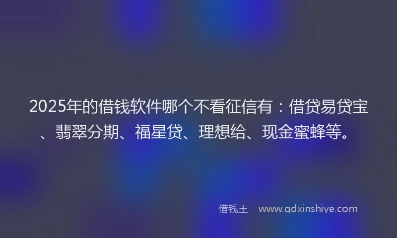 2025年的借钱软件哪个不看征信有：借贷易贷宝、翡翠分期、福星贷、理想给、现金蜜蜂等。