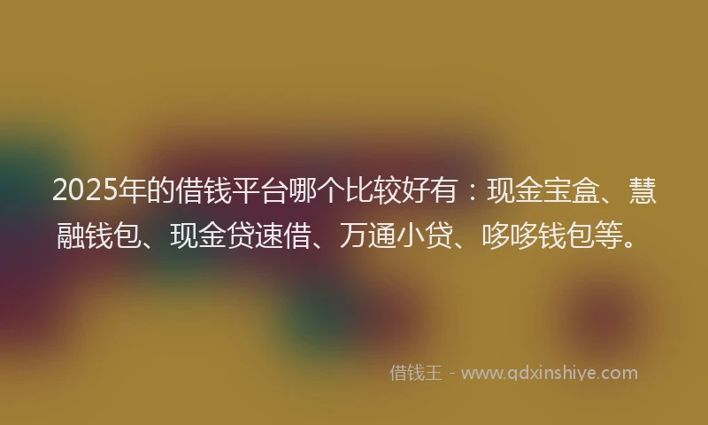 2025年的借钱平台哪个比较好有：现金宝盒、慧融钱包、现金贷速借、万通小贷、哆哆钱包等。