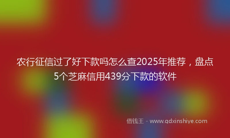 农行征信过了好下款吗怎么查2025年推荐，盘点5个芝麻信用439分下款的软件